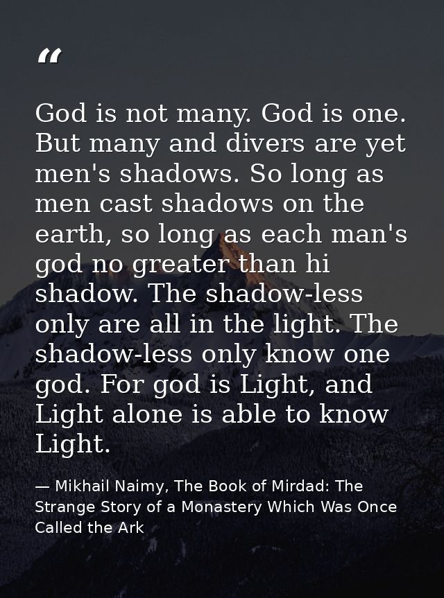 God is not many. God is one. But many and divers are yet men's shadows. So long as men cast shadows on the earth, so lon — Mikhail Naimy, The Book of Mirdad: The Strange Story of a Monastery Which Was Once Called the Ark