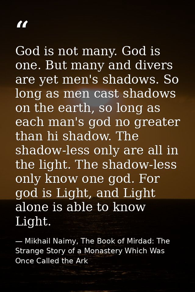 God is not many. God is one. But many and divers are yet men's shadows. So long as men cast shadows on the earth, so lon — Mikhail Naimy, The Book of Mirdad: The Strange Story of a Monastery Which Was Once Called the Ark