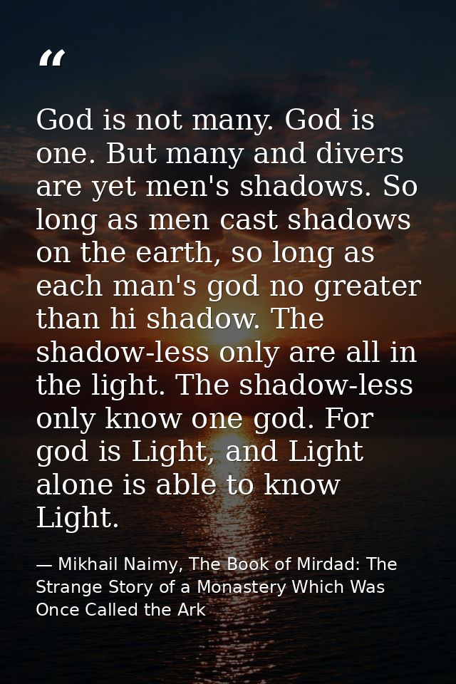 God is not many. God is one. But many and divers are yet men's shadows. So long as men cast shadows on the earth, so lon — Mikhail Naimy, The Book of Mirdad: The Strange Story of a Monastery Which Was Once Called the Ark