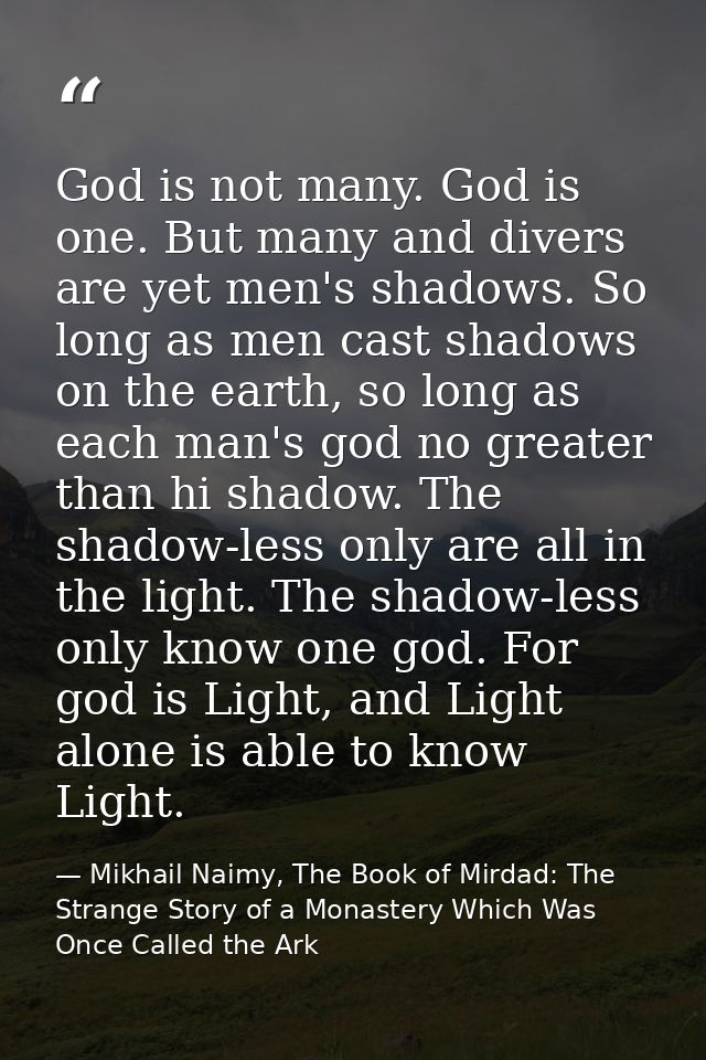 God is not many. God is one. But many and divers are yet men's shadows. So long as men cast shadows on the earth, so lon — Mikhail Naimy, The Book of Mirdad: The Strange Story of a Monastery Which Was Once Called the Ark