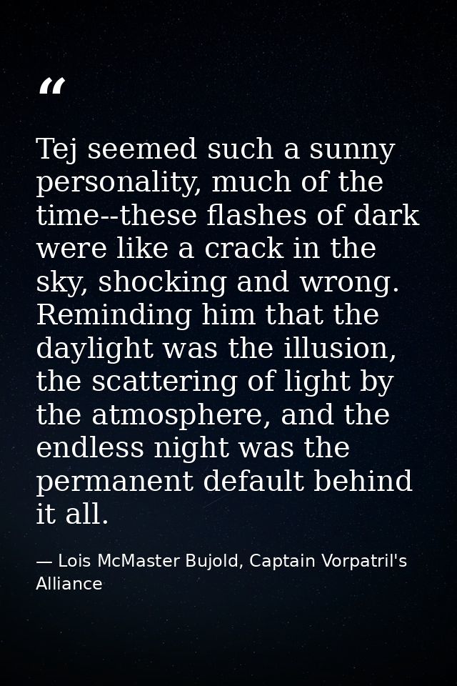 Tej seemed such a sunny personality, much of the time--these flashes of dark were like a crack in the sky, shocking and  — Lois McMaster Bujold, Captain Vorpatril's Alliance
