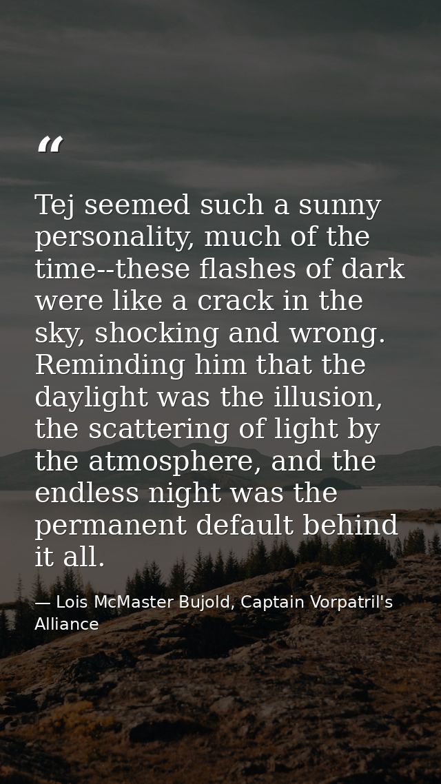 Tej seemed such a sunny personality, much of the time--these flashes of dark were like a crack in the sky, shocking and  — Lois McMaster Bujold, Captain Vorpatril's Alliance