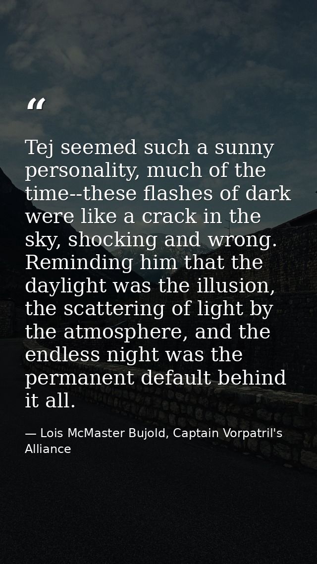 Tej seemed such a sunny personality, much of the time--these flashes of dark were like a crack in the sky, shocking and  — Lois McMaster Bujold, Captain Vorpatril's Alliance