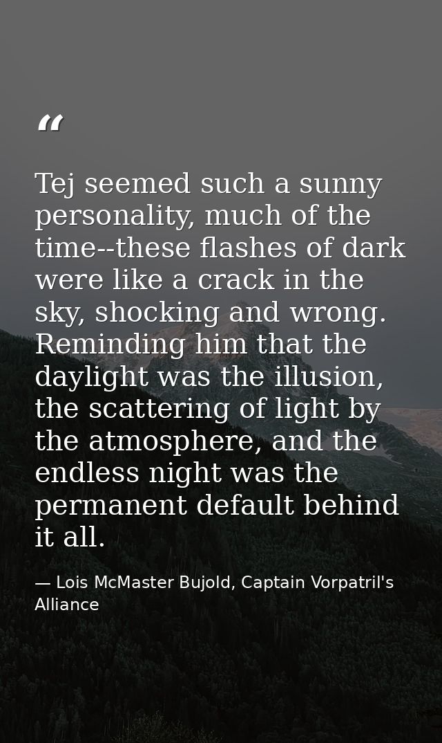 Tej seemed such a sunny personality, much of the time--these flashes of dark were like a crack in the sky, shocking and  — Lois McMaster Bujold, Captain Vorpatril's Alliance