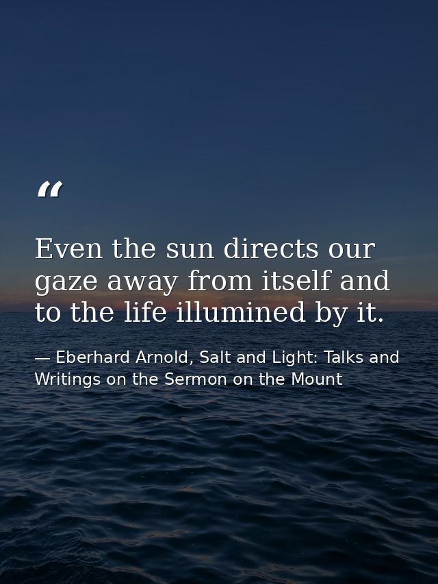 Even the sun directs our gaze away from itself and to the life illumined by it. — Eberhard Arnold, Salt and Light: Talks and Writings on the Sermon on the Mount