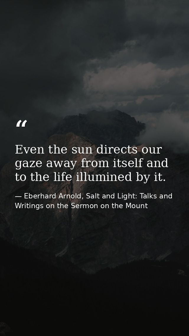 Even the sun directs our gaze away from itself and to the life illumined by it. — Eberhard Arnold, Salt and Light: Talks and Writings on the Sermon on the Mount
