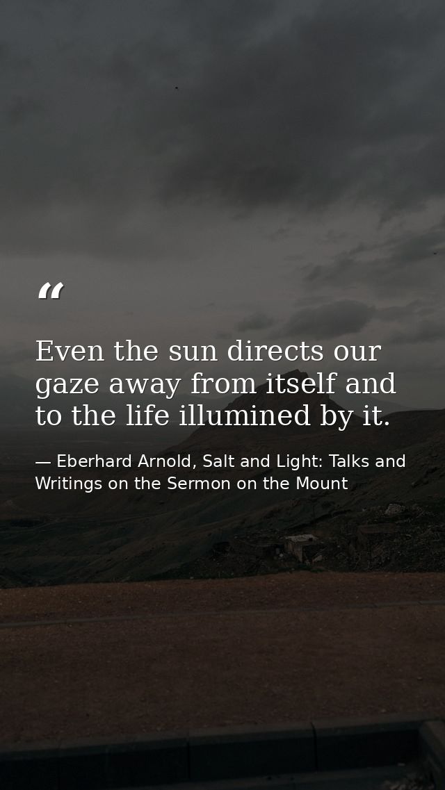 Even the sun directs our gaze away from itself and to the life illumined by it. — Eberhard Arnold, Salt and Light: Talks and Writings on the Sermon on the Mount