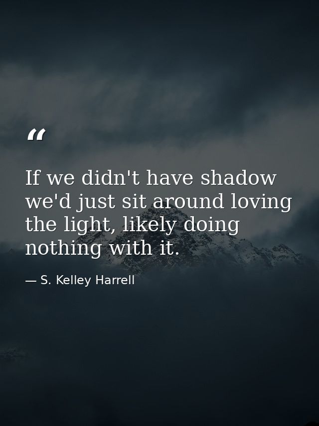 If we didn't have shadow we'd just sit around loving the light, likely doing nothing with it. — S. Kelley Harrell