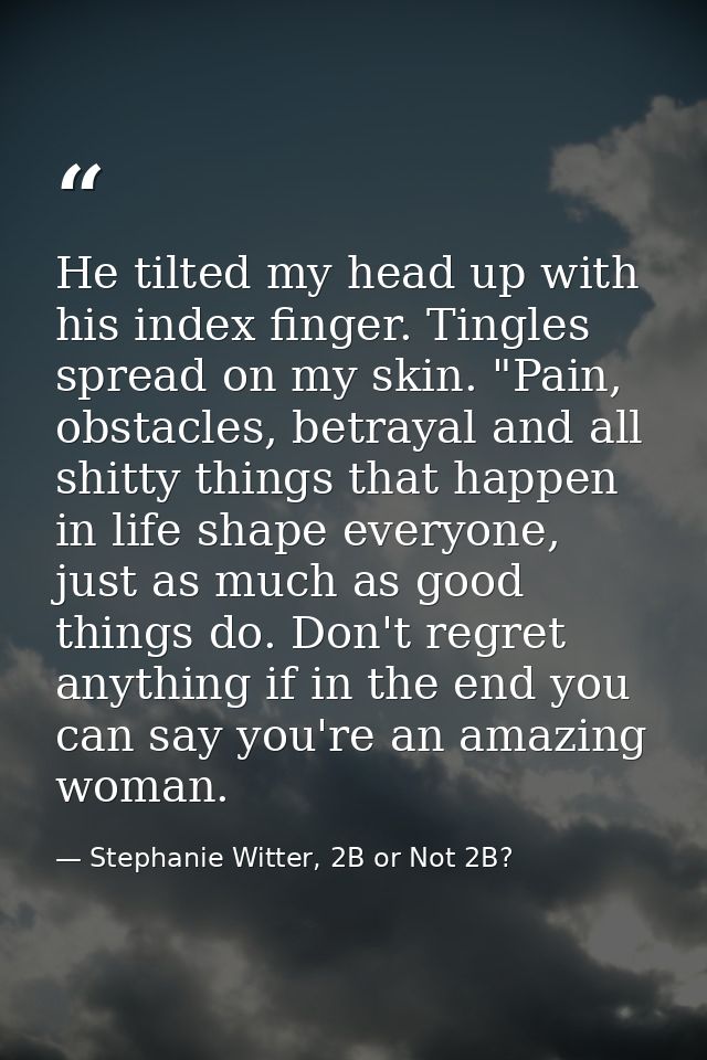 He tilted my head up with his index finger. Tingles spread on my skin. "Pain, obstacles, betrayal and all shitty things  — Stephanie Witter, 2B or Not 2B?
