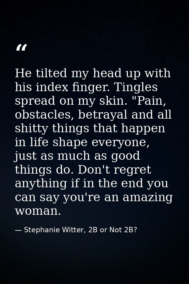 He tilted my head up with his index finger. Tingles spread on my skin. "Pain, obstacles, betrayal and all shitty things  — Stephanie Witter, 2B or Not 2B?