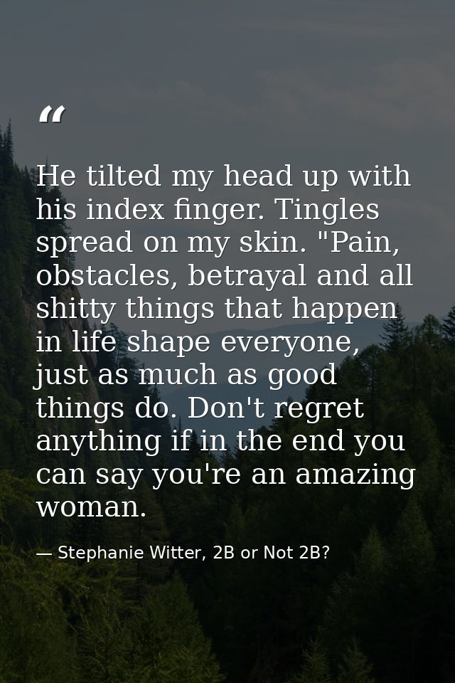He tilted my head up with his index finger. Tingles spread on my skin. "Pain, obstacles, betrayal and all shitty things  — Stephanie Witter, 2B or Not 2B?