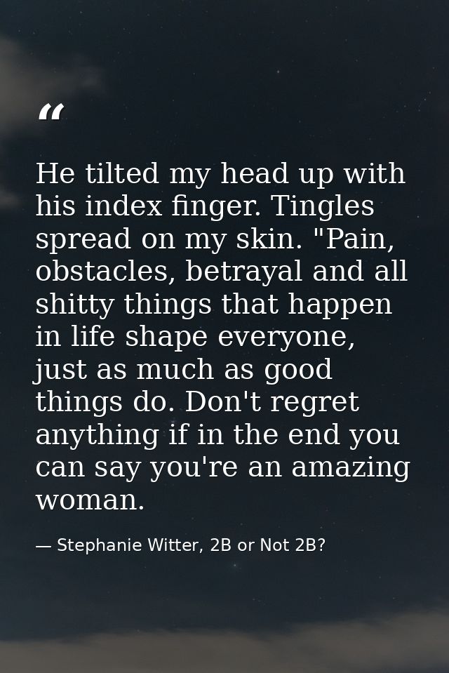 He tilted my head up with his index finger. Tingles spread on my skin. "Pain, obstacles, betrayal and all shitty things  — Stephanie Witter, 2B or Not 2B?