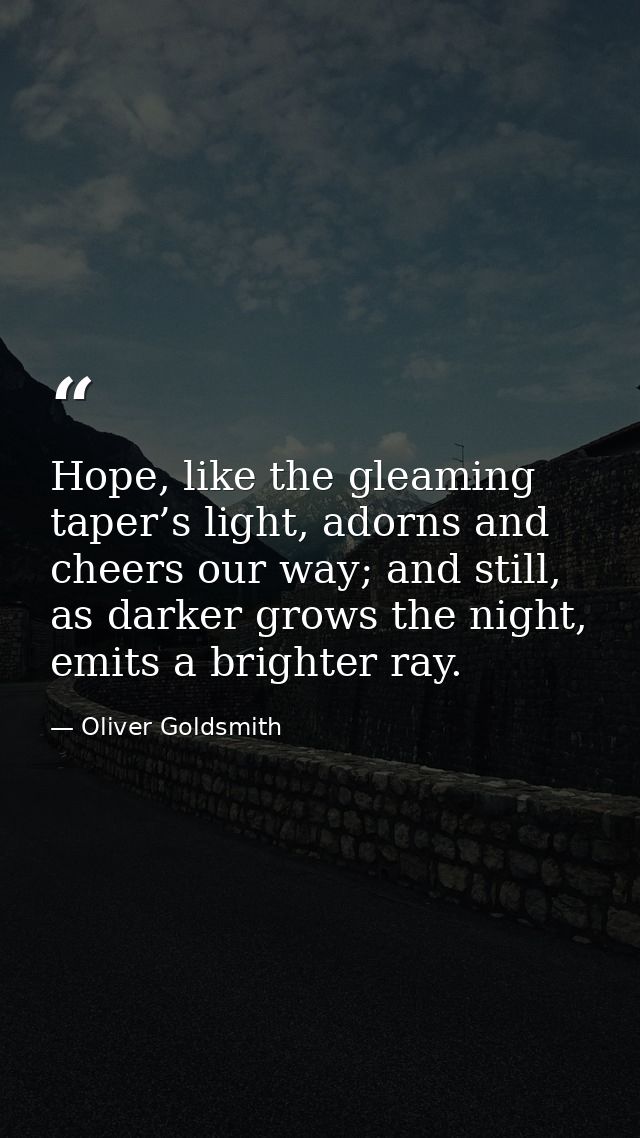 Hope, like the gleaming taper’s light, adorns and cheers our way; and still, as darker grows the night, emits a brighter — Oliver Goldsmith