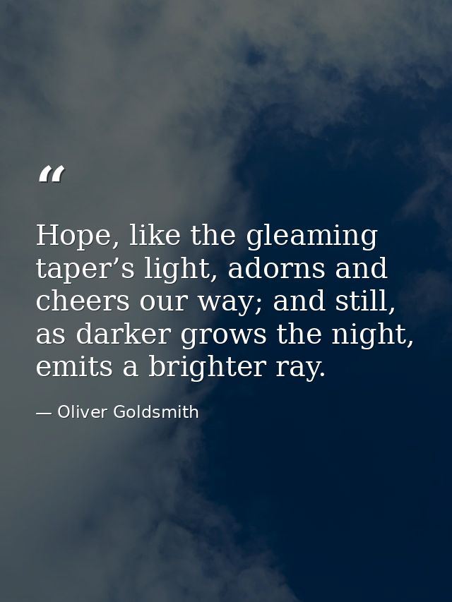 Hope, like the gleaming taper’s light, adorns and cheers our way; and still, as darker grows the night, emits a brighter — Oliver Goldsmith