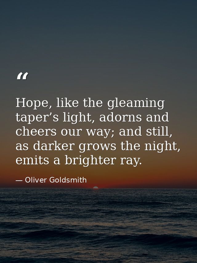 Hope, like the gleaming taper’s light, adorns and cheers our way; and still, as darker grows the night, emits a brighter — Oliver Goldsmith