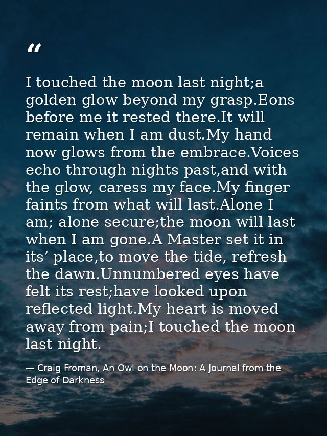 I touched the moon last night;a golden glow beyond my grasp.Eons before me it rested there.It will remain when I am dust — Craig Froman, An Owl on the Moon: A Journal from the Edge of Darkness