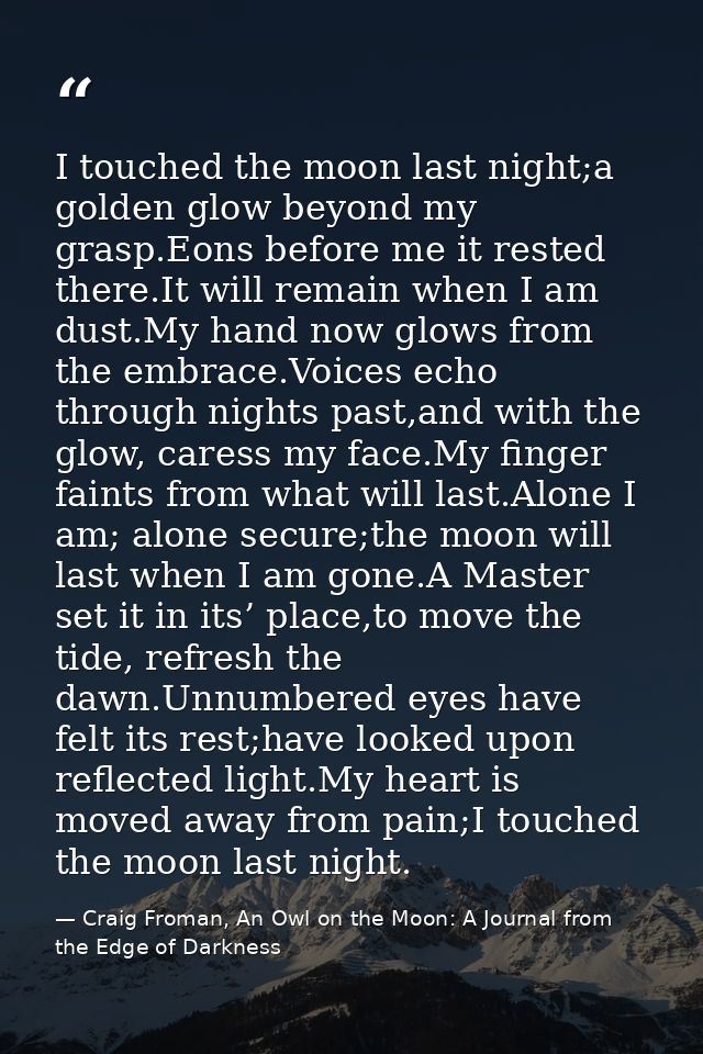 I touched the moon last night;a golden glow beyond my grasp.Eons before me it rested there.It will remain when I am dust — Craig Froman, An Owl on the Moon: A Journal from the Edge of Darkness
