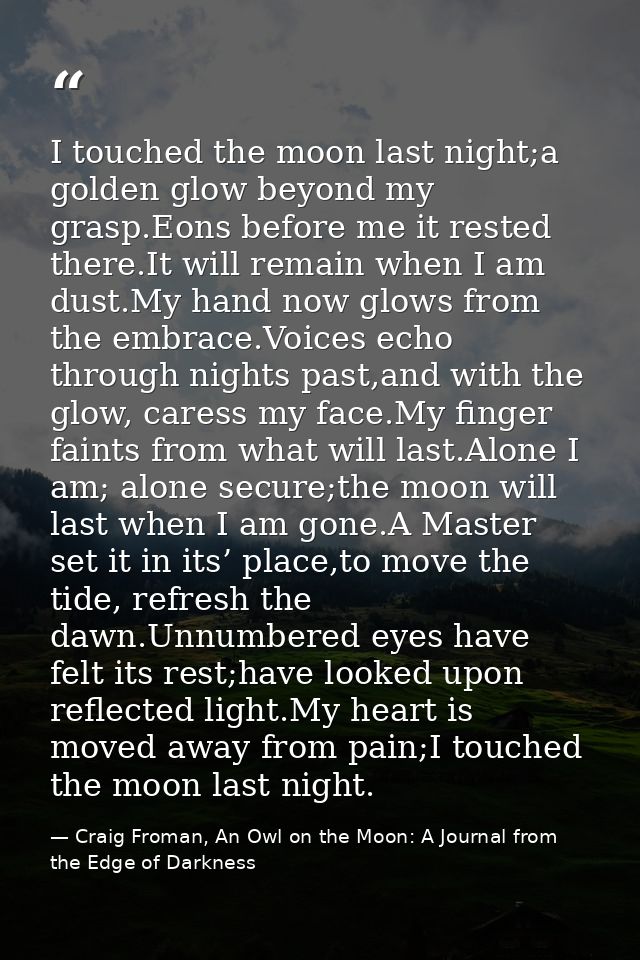 I touched the moon last night;a golden glow beyond my grasp.Eons before me it rested there.It will remain when I am dust — Craig Froman, An Owl on the Moon: A Journal from the Edge of Darkness