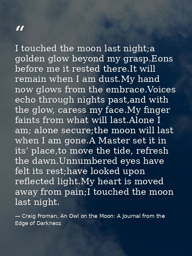 I touched the moon last night;a golden glow beyond my grasp.Eons before me it rested there.It will remain when I am dust — Craig Froman, An Owl on the Moon: A Journal from the Edge of Darkness