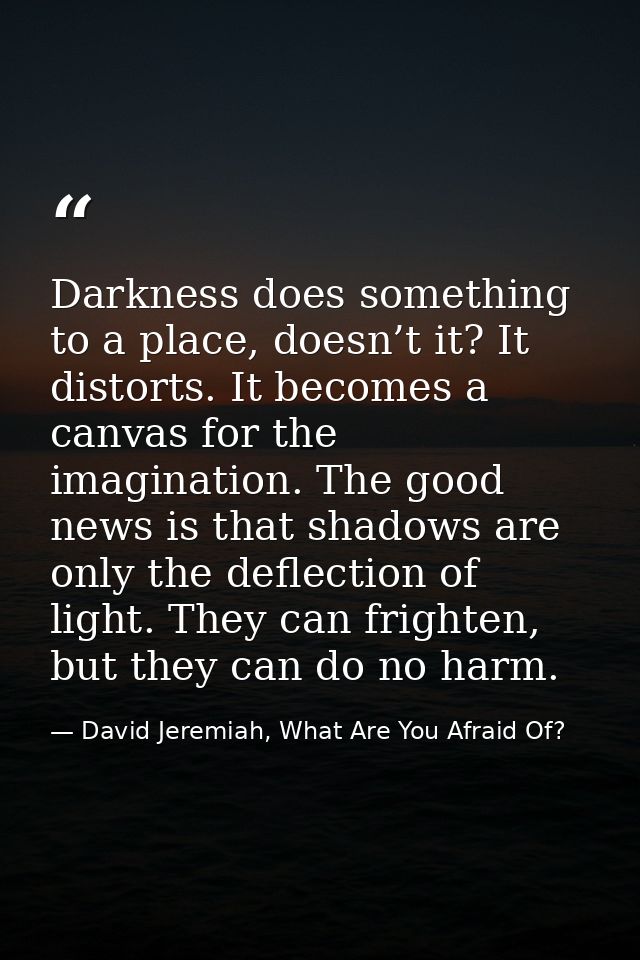 Darkness does something to a place, doesn’t it? It distorts. It becomes a canvas for the imagination. The good news is t — David Jeremiah, What Are You Afraid Of?