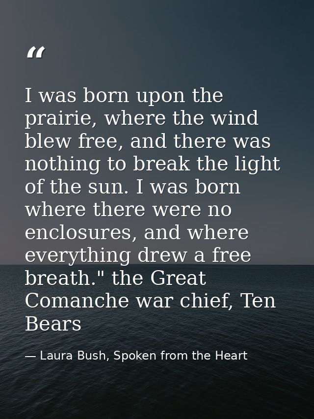 I was born upon the prairie, where the wind blew free, and there was nothing to break the light of the sun. I was born w — Laura Bush, Spoken from the Heart
