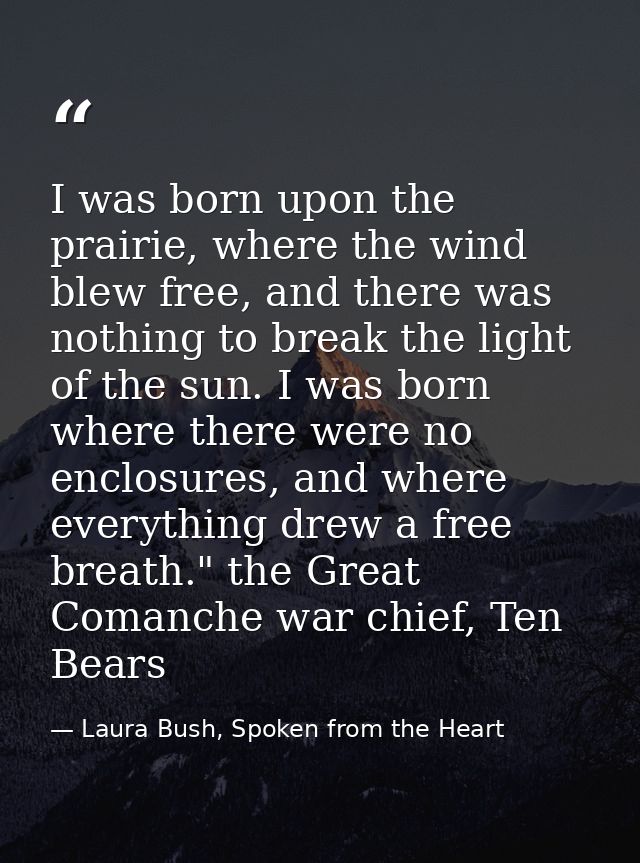 I was born upon the prairie, where the wind blew free, and there was nothing to break the light of the sun. I was born w — Laura Bush, Spoken from the Heart