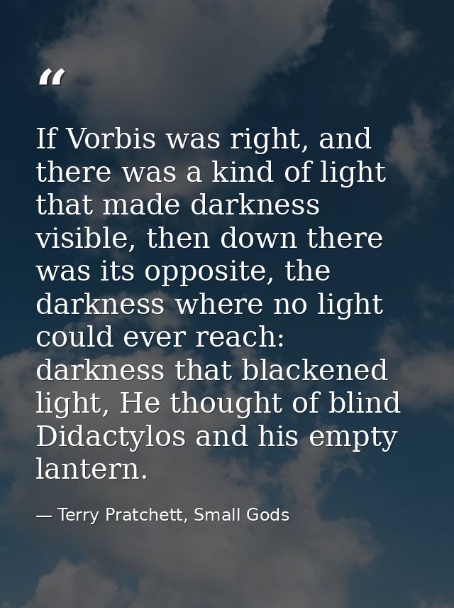If Vorbis was right, and there was a kind of light that made darkness visible, then down there was its opposite, the dar — Terry Pratchett, Small Gods