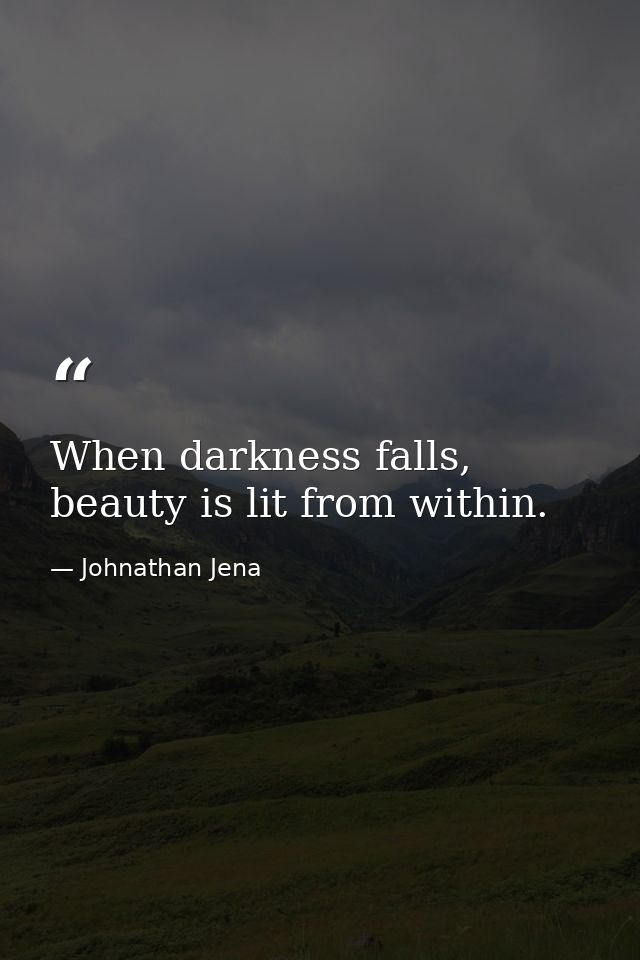 When darkness falls, beauty is lit from within. — Johnathan Jena