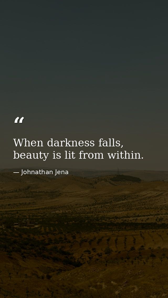 When darkness falls, beauty is lit from within. — Johnathan Jena