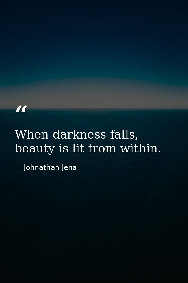 When darkness falls, beauty is lit from within. — Johnathan Jena