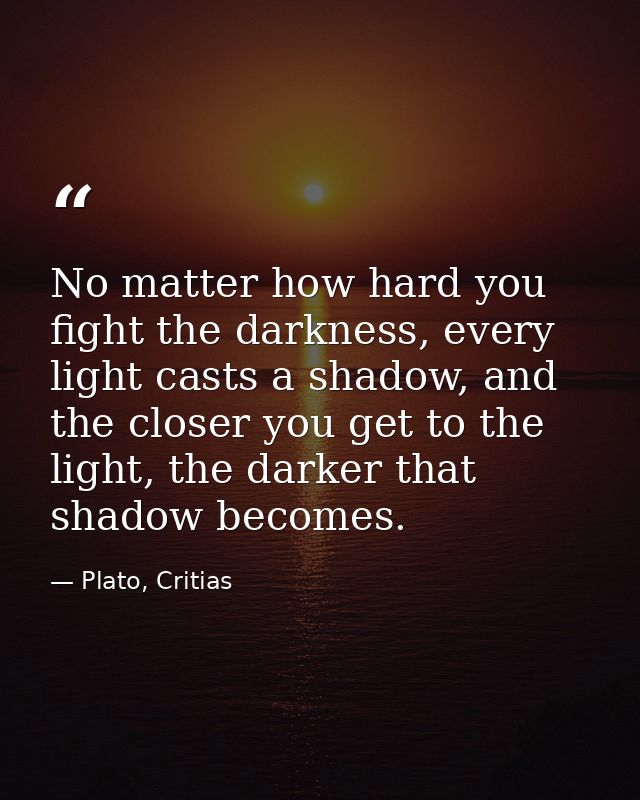 No matter how hard you fight the darkness, every light casts a shadow, and the closer you get to the light, the darker t — Plato, Critias