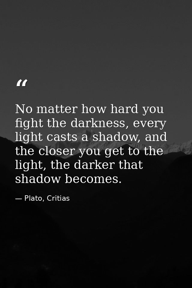 No matter how hard you fight the darkness, every light casts a shadow, and the closer you get to the light, the darker t — Plato, Critias