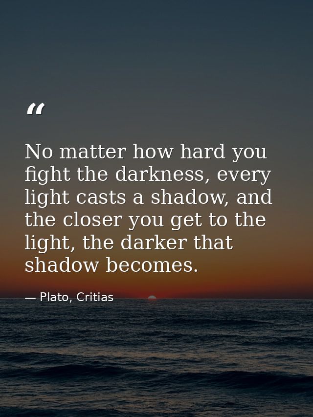 No matter how hard you fight the darkness, every light casts a shadow, and the closer you get to the light, the darker t — Plato, Critias