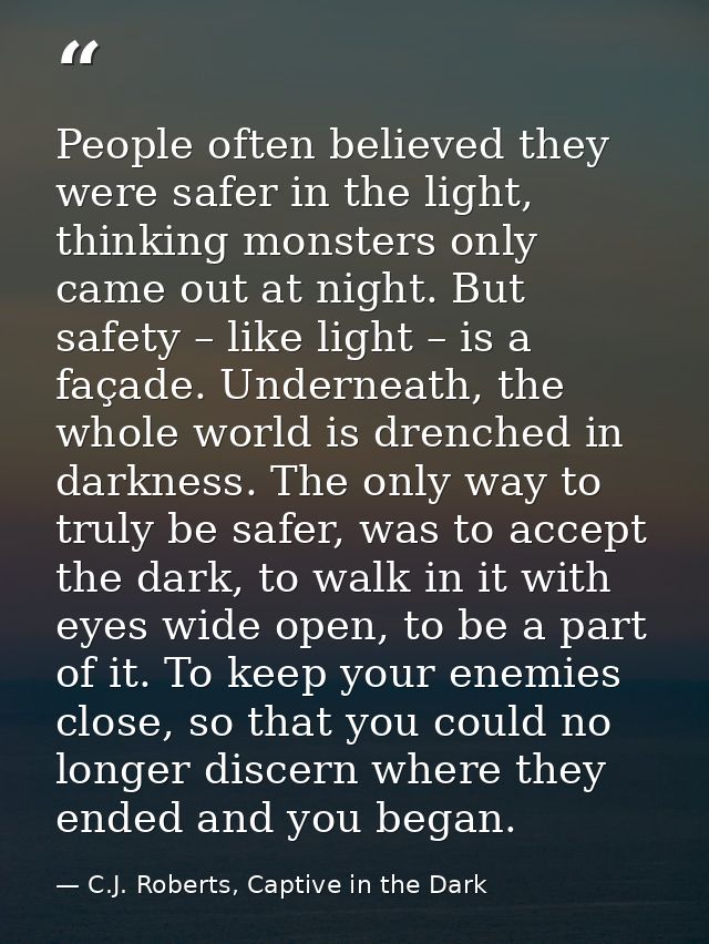 People often believed they were safer in the light, thinking monsters only came out at night. But safety – like light –  — C.J. Roberts, Captive in the Dark