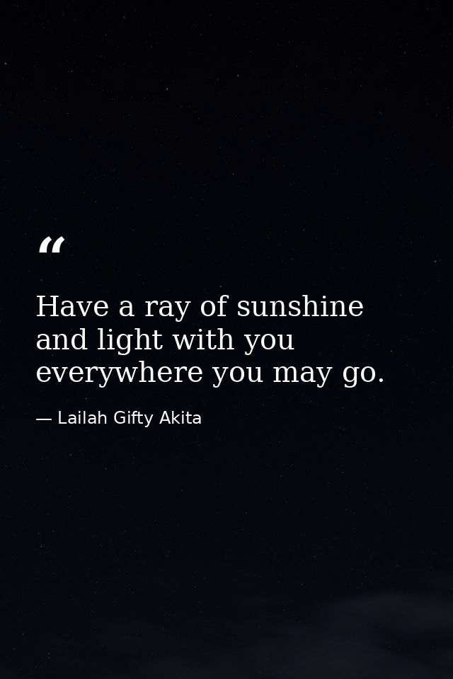Have a ray of sunshine and light with you everywhere you may go. — Lailah Gifty Akita