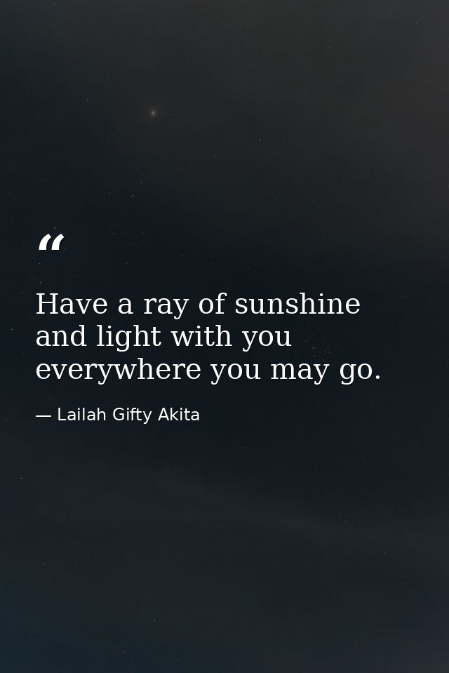 Have a ray of sunshine and light with you everywhere you may go. — Lailah Gifty Akita