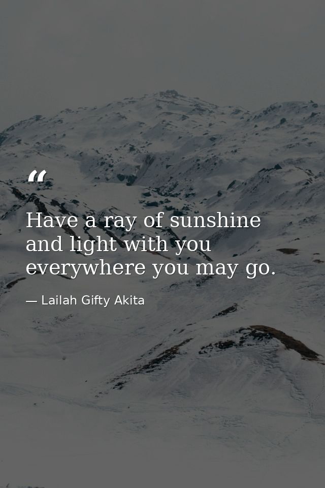 Have a ray of sunshine and light with you everywhere you may go. — Lailah Gifty Akita