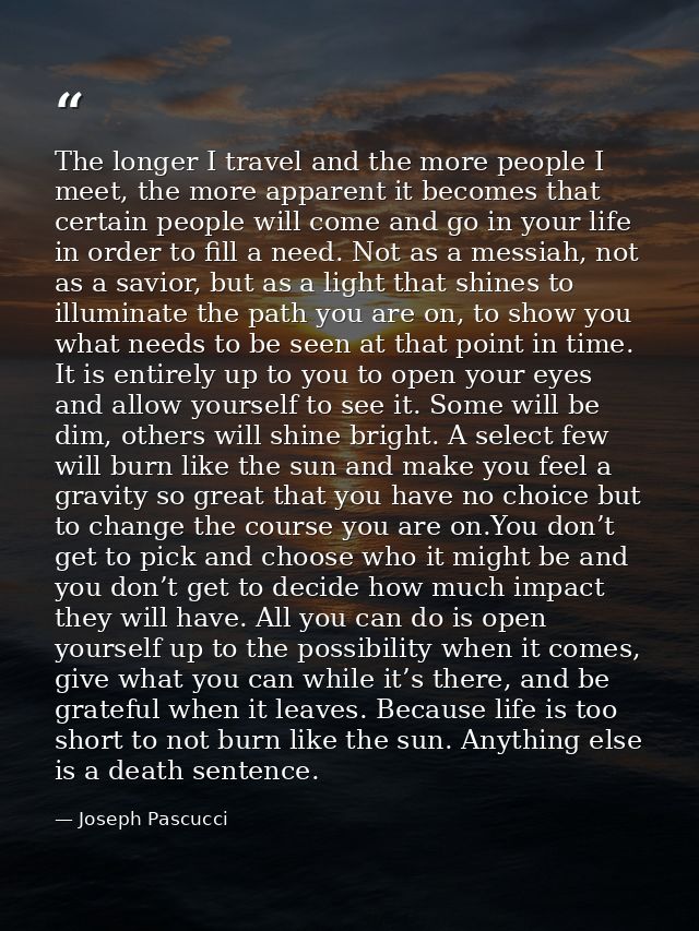 The longer I travel and the more people I meet, the more apparent it becomes that certain people will come and go in you — Joseph Pascucci