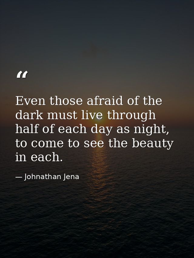 Even those afraid of the dark must live through half of each day as night, to come to see the beauty in each. — Johnathan Jena