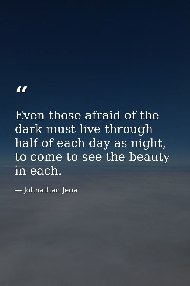 Even those afraid of the dark must live through half of each day as night, to come to see the beauty in each. — Johnathan Jena