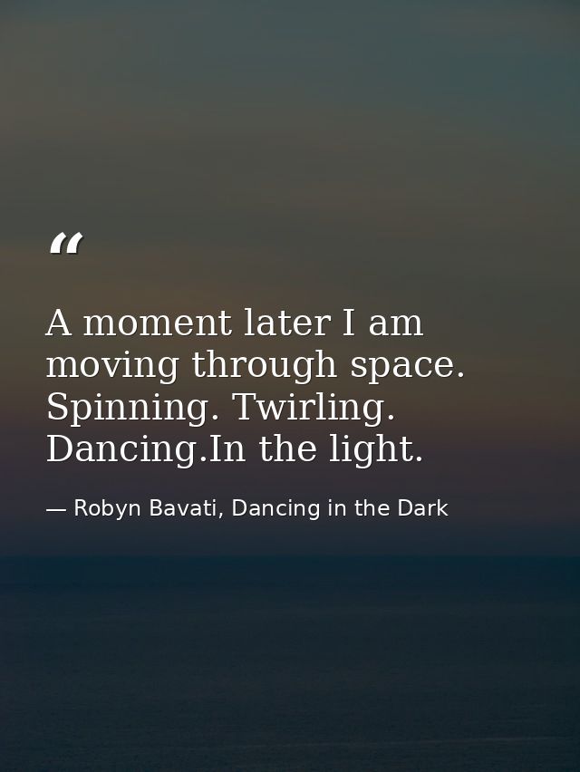 A moment later I am moving through space. Spinning. Twirling. Dancing.In the light. — Robyn Bavati, Dancing in the Dark