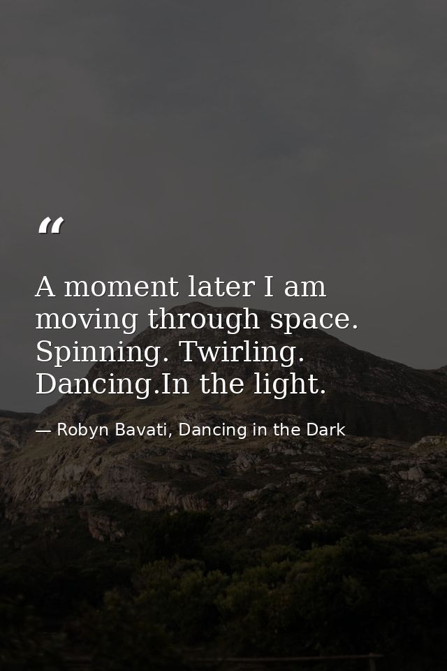 A moment later I am moving through space. Spinning. Twirling. Dancing.In the light. — Robyn Bavati, Dancing in the Dark