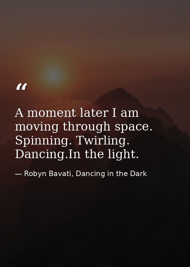 A moment later I am moving through space. Spinning. Twirling. Dancing.In the light. — Robyn Bavati, Dancing in the Dark