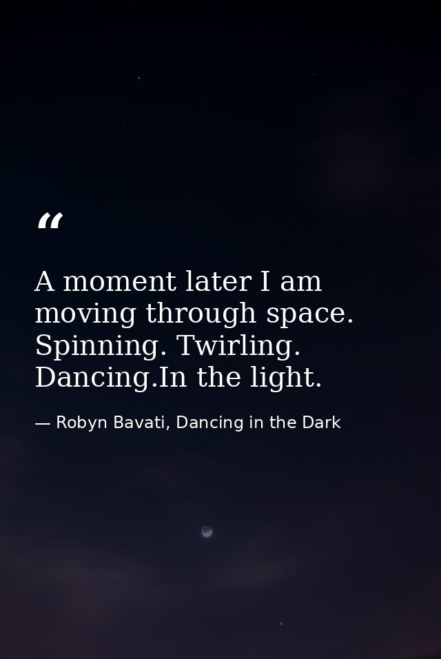 A moment later I am moving through space. Spinning. Twirling. Dancing.In the light. — Robyn Bavati, Dancing in the Dark