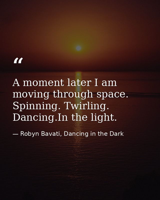 A moment later I am moving through space. Spinning. Twirling. Dancing.In the light. — Robyn Bavati, Dancing in the Dark