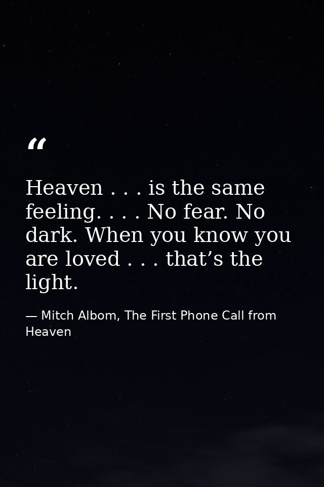 Heaven . . . is the same feeling. . . . No fear. No dark. When you know you are loved . . . that’s the light. — Mitch Albom, The First Phone Call from Heaven