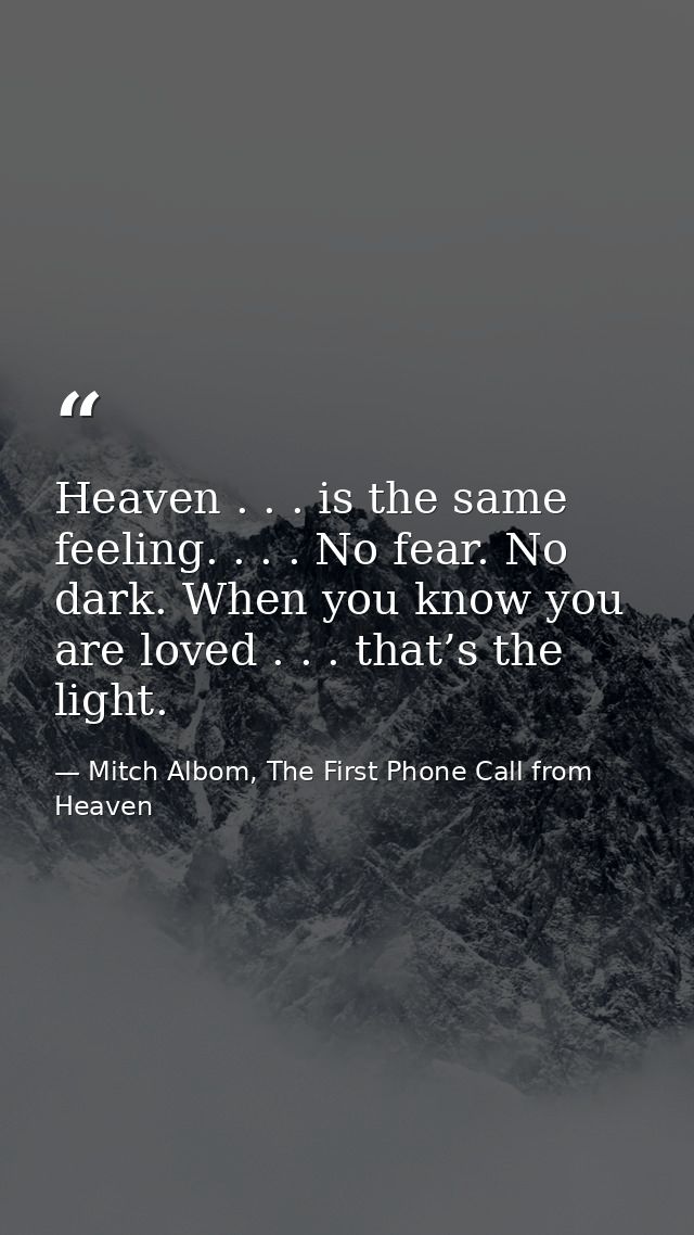 Heaven . . . is the same feeling. . . . No fear. No dark. When you know you are loved . . . that’s the light. — Mitch Albom, The First Phone Call from Heaven