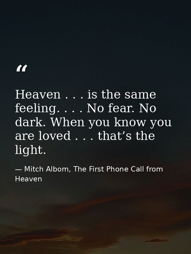 Heaven . . . is the same feeling. . . . No fear. No dark. When you know you are loved . . . that’s the light. — Mitch Albom, The First Phone Call from Heaven