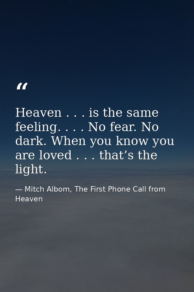Heaven . . . is the same feeling. . . . No fear. No dark. When you know you are loved . . . that’s the light. — Mitch Albom, The First Phone Call from Heaven