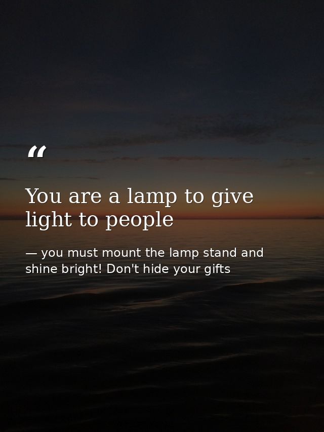 You are a lamp to give light to people — you must mount the lamp stand and shine bright! Don't hide your gifts